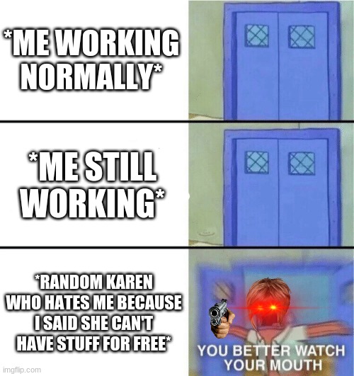 You better watch your mouth | *ME WORKING NORMALLY*; *ME STILL WORKING*; *RANDOM KAREN WHO HATES ME BECAUSE I SAID SHE CAN'T HAVE STUFF FOR FREE* | image tagged in you better watch your mouth | made w/ Imgflip meme maker