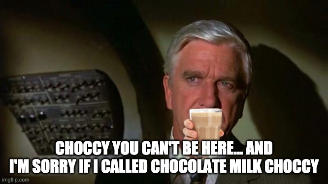 Surely you can't be serious... and don't call me Shirley | CHOCCY YOU CAN'T BE HERE... AND I'M SORRY IF I CALLED CHOCOLATE MILK CHOCCY | image tagged in surely you can't be serious and don't call me shirley | made w/ Imgflip meme maker