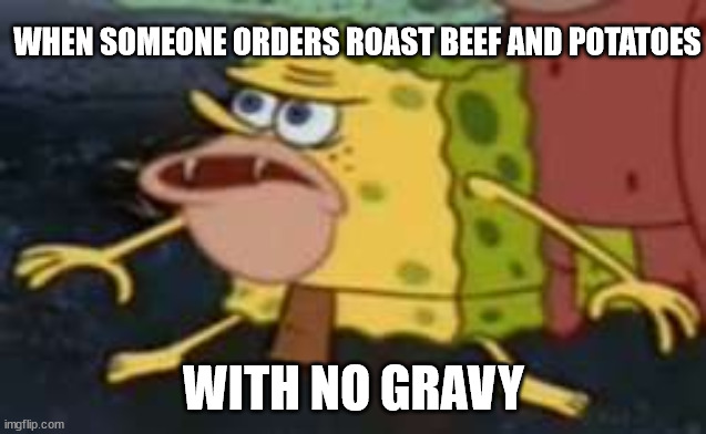 Spongegar | WHEN SOMEONE ORDERS ROAST BEEF AND POTATOES; WITH NO GRAVY | image tagged in memes,spongegar | made w/ Imgflip meme maker