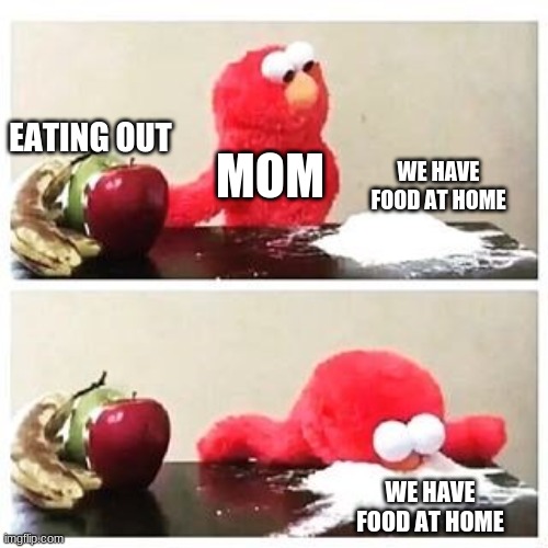 elmo cocaine | EATING OUT; WE HAVE FOOD AT HOME; MOM; WE HAVE FOOD AT HOME | image tagged in elmo cocaine | made w/ Imgflip meme maker