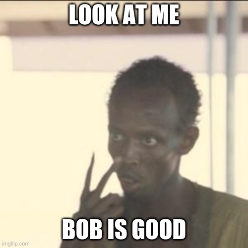 Look At Me | LOOK AT ME; BOB IS GOOD | image tagged in memes,look at me | made w/ Imgflip meme maker