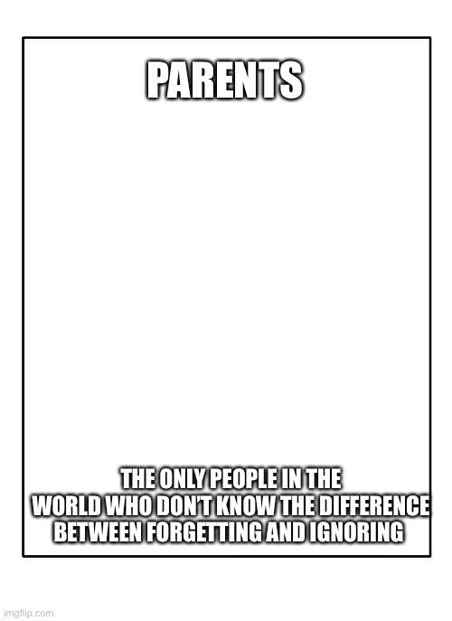 Blank Template | PARENTS; THE ONLY PEOPLE IN THE WORLD WHO DON’T KNOW THE DIFFERENCE BETWEEN FORGETTING AND IGNORING | image tagged in blank template | made w/ Imgflip meme maker
