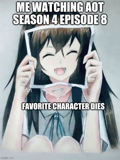 Anime girl crying | ME WATCHING AOT SEASON 4 EPISODE 8; FAVORITE CHARACTER DIES | image tagged in anime girl crying | made w/ Imgflip meme maker