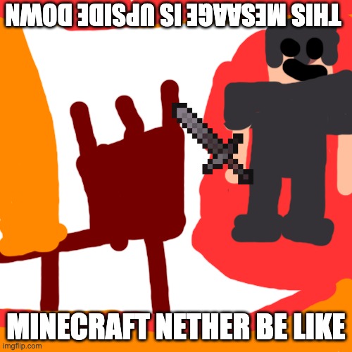i aways get luck with nether fortressses | THIS MESAAGE IS UPSIDE DOWN; MINECRAFT NETHER BE LIKE | image tagged in memes,blank transparent square | made w/ Imgflip meme maker