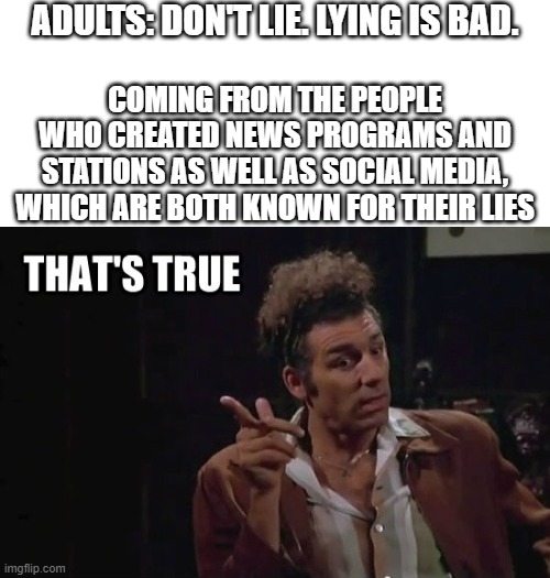 True Though | ADULTS: DON'T LIE. LYING IS BAD. COMING FROM THE PEOPLE WHO CREATED NEWS PROGRAMS AND STATIONS AS WELL AS SOCIAL MEDIA, WHICH ARE BOTH KNOWN FOR THEIR LIES | image tagged in lies,thats true,think about it | made w/ Imgflip meme maker