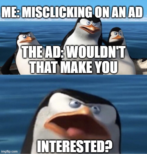 True tho | ME: MISCLICKING ON AN AD; THE AD: WOULDN'T THAT MAKE YOU; INTERESTED? | image tagged in wouldn't that make you | made w/ Imgflip meme maker