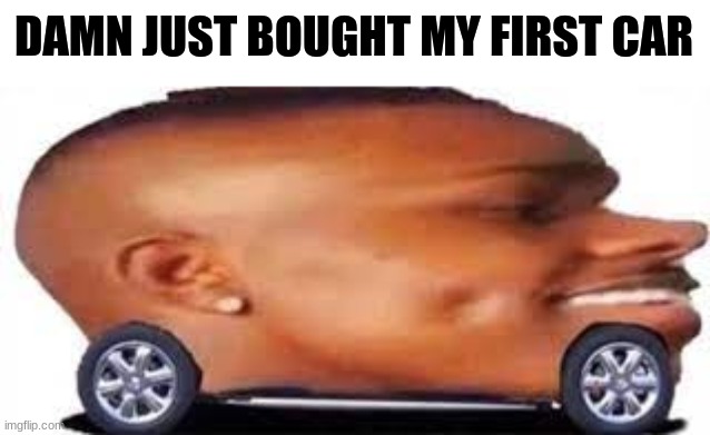 It looks great | DAMN JUST BOUGHT MY FIRST CAR | image tagged in dababy mobile | made w/ Imgflip meme maker