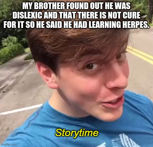 Storytime | MY BROTHER FOUND OUT HE WAS DISLEXIC AND THAT THERE IS NOT CURE FOR IT SO HE SAID HE HAD LEARNING HERPES. | image tagged in storytime | made w/ Imgflip meme maker