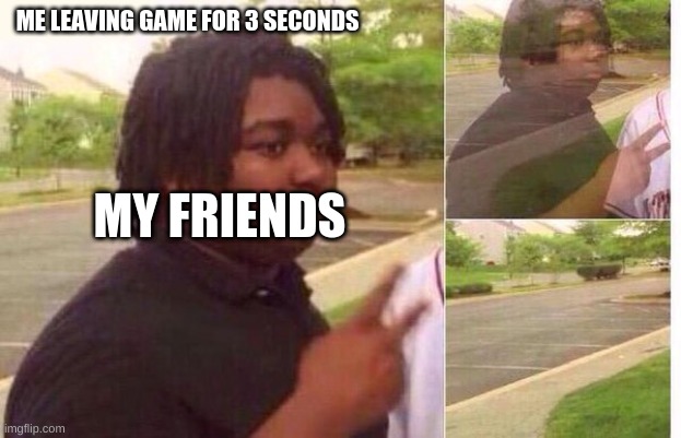 fading away | ME LEAVING GAME FOR 3 SECONDS; MY FRIENDS | image tagged in fading away | made w/ Imgflip meme maker