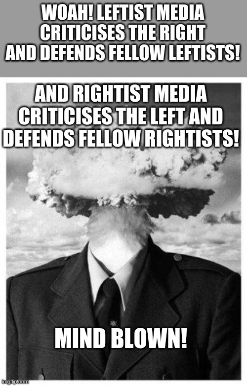 mind blown | WOAH! LEFTIST MEDIA CRITICISES THE RIGHT AND DEFENDS FELLOW LEFTISTS! AND RIGHTIST MEDIA CRITICISES THE LEFT AND DEFENDS FELLOW RIGHTISTS! M | image tagged in mind blown | made w/ Imgflip meme maker