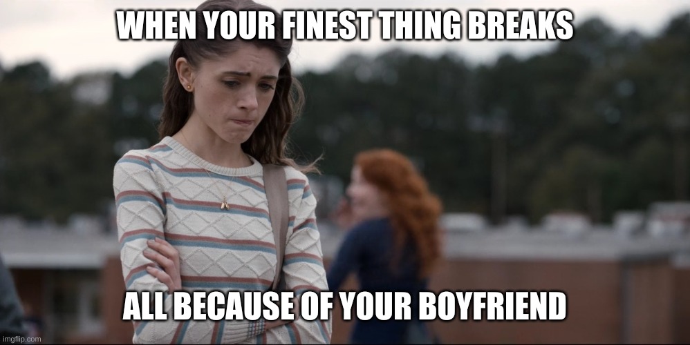 Nancy wheeler | WHEN YOUR FINEST THING BREAKS; ALL BECAUSE OF YOUR BOYFRIEND | image tagged in nancy wheeler | made w/ Imgflip meme maker