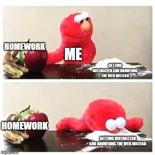 Basically me almost every day lol | HOMEWORK; ME; GETTING DISTRACTED AND BROWSING THE WEB INSTEAD; HOMEWORK; GETTING DISTRACTED AND BROWSING THE WEB INSTEAD | image tagged in elmo cocaine | made w/ Imgflip meme maker