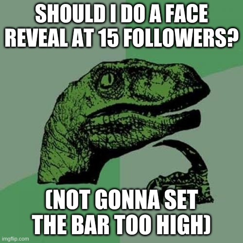 i dont expect to get even 10 so yea | SHOULD I DO A FACE REVEAL AT 15 FOLLOWERS? (NOT GONNA SET THE BAR TOO HIGH) | image tagged in memes,philosoraptor | made w/ Imgflip meme maker