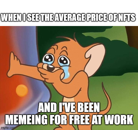 NTFs GGs | WHEN I SEE THE AVERAGE PRICE OF NFTS; AND I'VE BEEN MEMEING FOR FREE AT WORK | image tagged in crying jerry | made w/ Imgflip meme maker