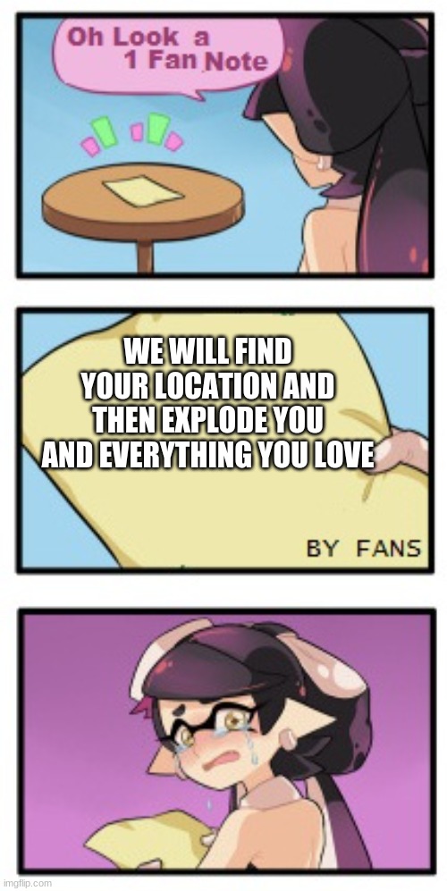 Splatoon - Sad Writing Note | WE WILL FIND YOUR LOCATION AND THEN EXPLODE YOU AND EVERYTHING YOU LOVE | image tagged in splatoon - sad writing note | made w/ Imgflip meme maker