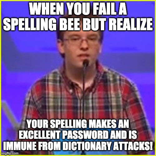 Spelling Bee | WHEN YOU FAIL A SPELLING BEE BUT REALIZE YOUR SPELLING MAKES AN EXCELLENT PASSWORD AND IS IMMUNE FROM DICTIONARY ATTACKS! | image tagged in spelling bee | made w/ Imgflip meme maker