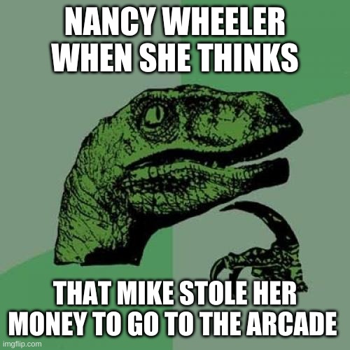 Philosoraptor Meme | NANCY WHEELER WHEN SHE THINKS; THAT MIKE STOLE HER MONEY TO GO TO THE ARCADE | image tagged in memes,philosoraptor | made w/ Imgflip meme maker