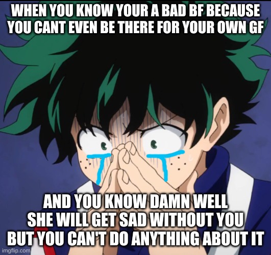 T~T | WHEN YOU KNOW YOUR A BAD BF BECAUSE YOU CANT EVEN BE THERE FOR YOUR OWN GF; AND YOU KNOW DAMN WELL SHE WILL GET SAD WITHOUT YOU BUT YOU CAN'T DO ANYTHING ABOUT IT | image tagged in suffering deku | made w/ Imgflip meme maker