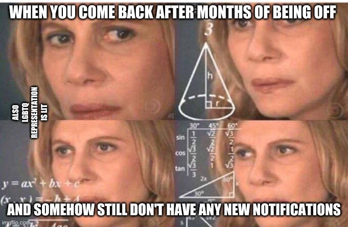 Math lady/Confused lady | WHEN YOU COME BACK AFTER MONTHS OF BEING OFF; ALSO LGBTQ REPRESENTATION IS LIT; AND SOMEHOW STILL DON'T HAVE ANY NEW NOTIFICATIONS | image tagged in math lady/confused lady | made w/ Imgflip meme maker