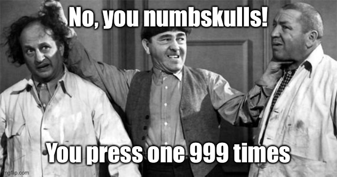 Three Stooges | No, you numbskulls! You press one 999 times | image tagged in three stooges | made w/ Imgflip meme maker