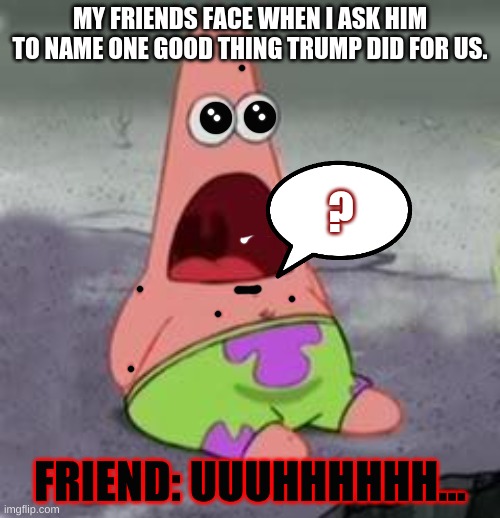 Suprised Patrick | MY FRIENDS FACE WHEN I ASK HIM TO NAME ONE GOOD THING TRUMP DID FOR US. ? FRIEND: UUUHHHHHH... | image tagged in suprised patrick | made w/ Imgflip meme maker