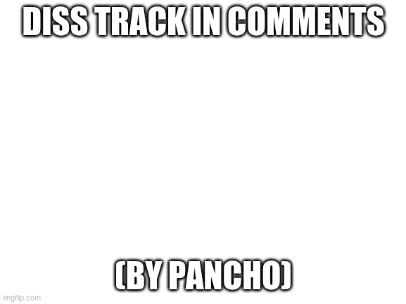 link in comments | DISS TRACK IN COMMENTS; (BY PANCHO) | image tagged in blank white template,msmg,memes | made w/ Imgflip meme maker