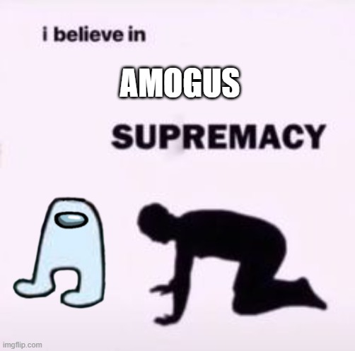 AMOGUS SUS!!! | AMOGUS | image tagged in i believe in supremacy | made w/ Imgflip meme maker