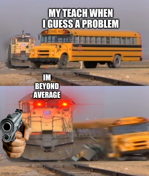 A train hitting a school bus | MY TEACH WHEN I GUESS A PROBLEM; IM BEYOND AVERAGE | image tagged in a train hitting a school bus | made w/ Imgflip meme maker