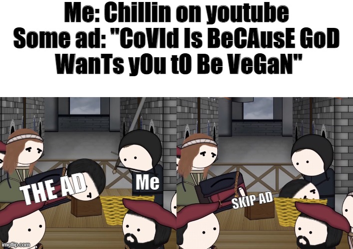 No | Me: Chillin on youtube
Some ad: "CoVId Is BeCAusE GoD
 WanTs yOu tO Be VeGaN"; THE AD; Me; SKIP AD | image tagged in oversimplified beheaded man | made w/ Imgflip meme maker