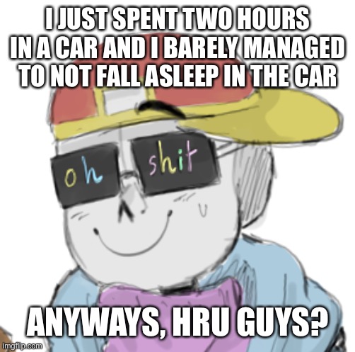 E | I JUST SPENT TWO HOURS IN A CAR AND I BARELY MANAGED TO NOT FALL ASLEEP IN THE CAR; ANYWAYS, HRU GUYS? | image tagged in fresh sans oh shit | made w/ Imgflip meme maker