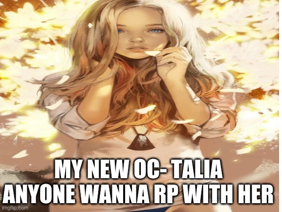 rp | MY NEW OC- TALIA ANYONE WANNA RP WITH HER | image tagged in roleplay,oc | made w/ Imgflip meme maker