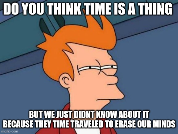 Futurama Fry |  DO YOU THINK TIME IS A THING; BUT WE JUST DIDNT KNOW ABOUT IT BECAUSE THEY TIME TRAVELED TO ERASE OUR MINDS | image tagged in memes,futurama fry | made w/ Imgflip meme maker