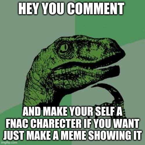 Philosoraptor Meme | HEY YOU COMMENT; AND MAKE YOUR SELF A FNAC CHARECTER IF YOU WANT JUST MAKE A MEME SHOWING IT | image tagged in memes,philosoraptor | made w/ Imgflip meme maker