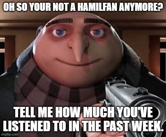 Gru Gun | OH SO YOUR NOT A HAMILFAN ANYMORE? TELL ME HOW MUCH YOU'VE LISTENED TO IN THE PAST WEEK. | image tagged in gru gun | made w/ Imgflip meme maker