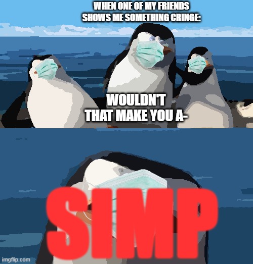 e | WHEN ONE OF MY FRIENDS SHOWS ME SOMETHING CRINGE:; WOULDN'T THAT MAKE YOU A-; SIMP | image tagged in wouldn't that make you | made w/ Imgflip meme maker