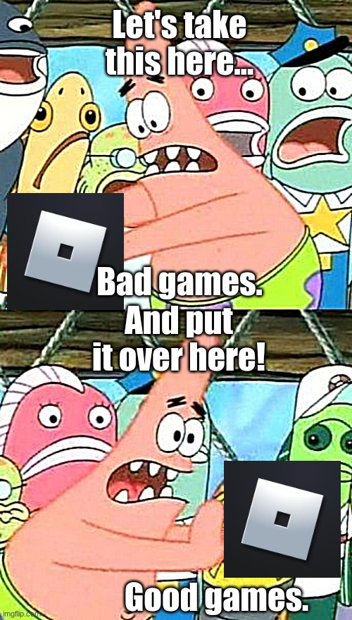 Roblox is a good game, not a bad one! | Let's take this here... Bad games. And put it over here! Good games. | image tagged in memes,put it somewhere else patrick | made w/ Imgflip meme maker