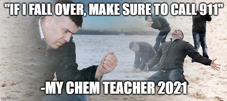 sand guy | "IF I FALL OVER, MAKE SURE TO CALL 911"; -MY CHEM TEACHER 2021 | image tagged in sand guy | made w/ Imgflip meme maker