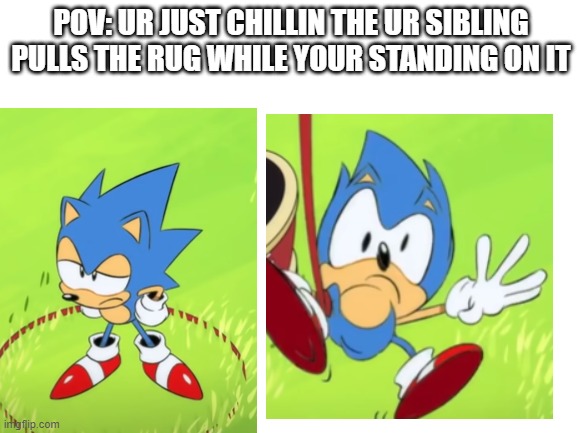 Blank White Template | POV: UR JUST CHILLIN THE UR SIBLING PULLS THE RUG WHILE YOUR STANDING ON IT | image tagged in blank white template | made w/ Imgflip meme maker