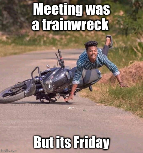 Its Friday | Meeting was a trainwreck; But its Friday | image tagged in funny | made w/ Imgflip meme maker