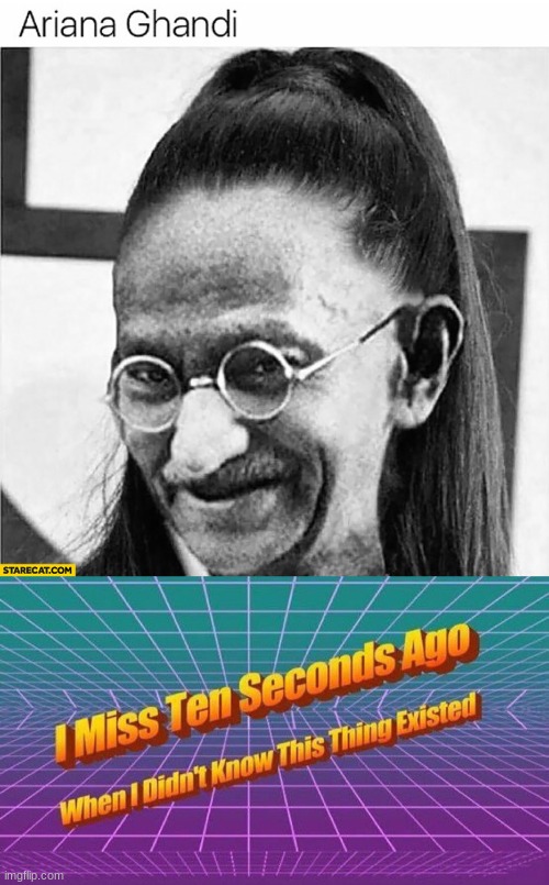 ;-; | image tagged in i miss ten seconds ago,wtf,gandhi,ariana grande | made w/ Imgflip meme maker