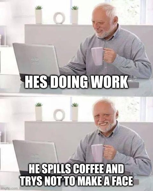 Hide the Pain Harold Meme | HES DOING WORK; HE SPILLS COFFEE AND TRYS NOT TO MAKE A FACE | image tagged in memes,hide the pain harold | made w/ Imgflip meme maker