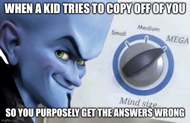 Mind Size: Mega | WHEN A KID TRIES TO COPY OFF OF YOU; SO YOU PURPOSELY GET THE ANSWERS WRONG | image tagged in mind size mega | made w/ Imgflip meme maker
