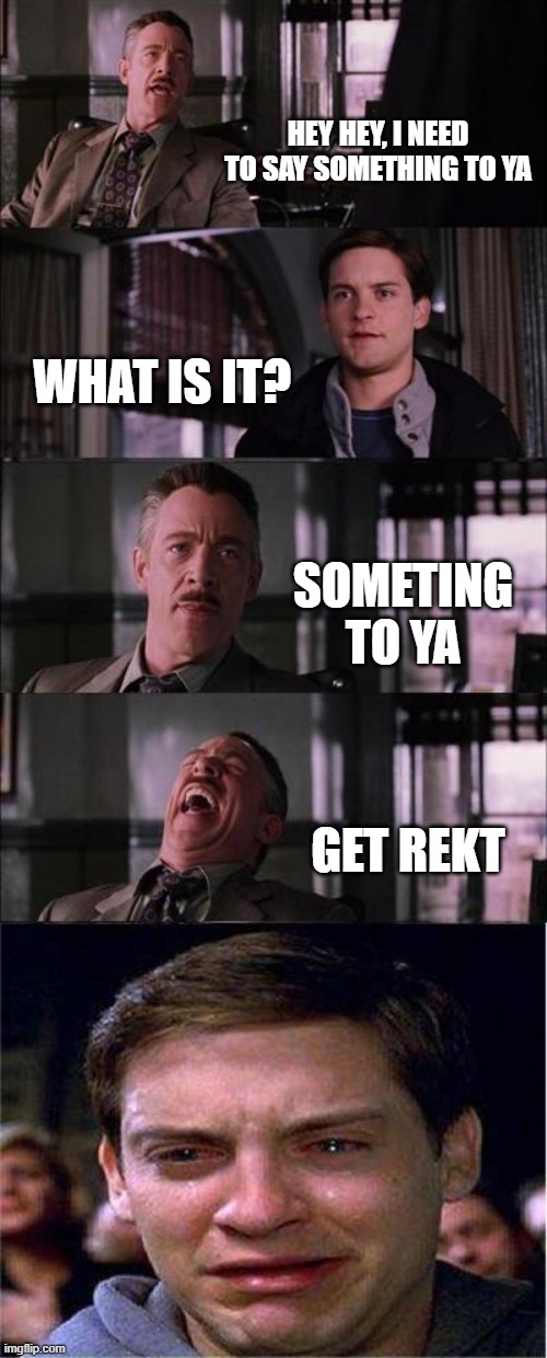 R e k t | HEY HEY, I NEED TO SAY SOMETHING TO YA; WHAT IS IT? SOMETING TO YA; GET REKT | image tagged in memes,peter parker cry,rekt | made w/ Imgflip meme maker