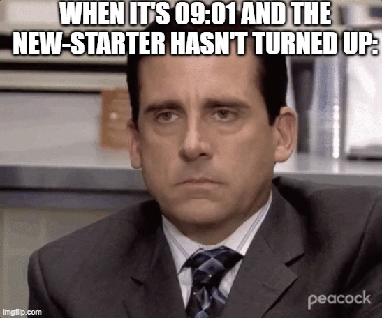 recruitment | WHEN IT'S 09:01 AND THE NEW-STARTER HASN'T TURNED UP: | image tagged in memes | made w/ Imgflip meme maker