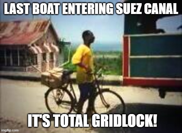 Gridlock | LAST BOAT ENTERING SUEZ CANAL; IT'S TOTAL GRIDLOCK! | image tagged in suez,canal,suez canal | made w/ Imgflip meme maker