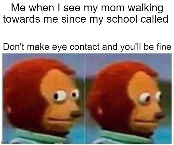 Monkey Puppet Meme | Me when I see my mom walking towards me since my school called; Don't make eye contact and you'll be fine | image tagged in memes,monkey puppet | made w/ Imgflip meme maker