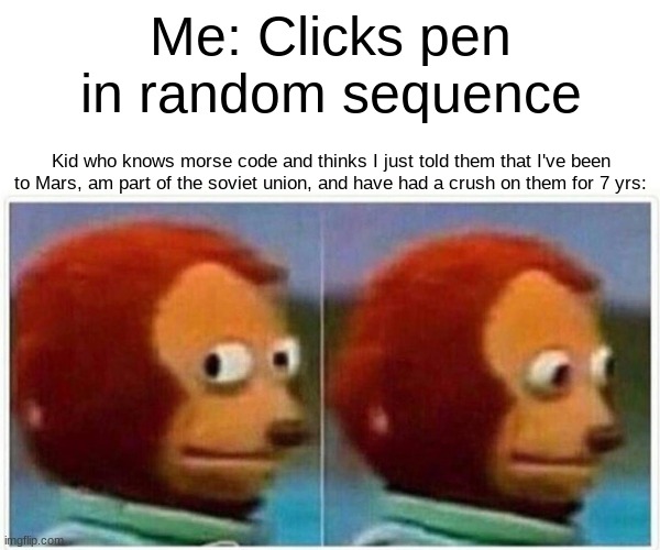 Monkey Puppet Meme | Me: Clicks pen in random sequence; Kid who knows morse code and thinks I just told them that I've been to Mars, am part of the soviet union, and have had a crush on them for 7 yrs: | image tagged in memes,monkey puppet | made w/ Imgflip meme maker