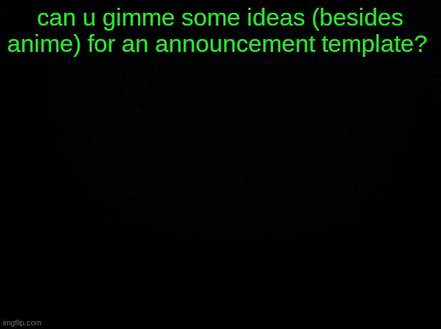 dont be rude | can u gimme some ideas (besides anime) for an announcement template? | image tagged in black background | made w/ Imgflip meme maker