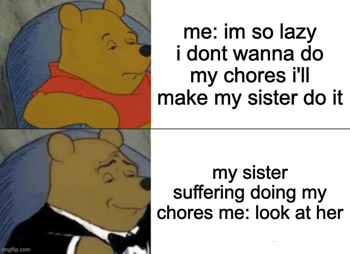 sibling slave meme | me: im so lazy i dont wanna do my chores i'll make my sister do it; my sister suffering doing my chores me: look at her | image tagged in memes,tuxedo winnie the pooh | made w/ Imgflip meme maker