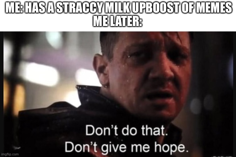 If I do win, do the pro for me. I just have no hope for my winning chances or for another peak. | ME: HAS A STRACCY MILK UPBOOST OF MEMES
ME LATER: | image tagged in hawkeye ''don't give me hope'',hope,imglip tournament 1 | made w/ Imgflip meme maker